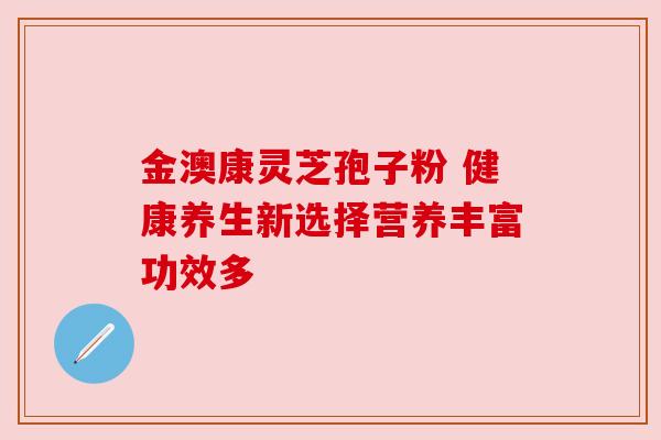 金澳康灵芝孢子粉 健康养生新选择营养丰富功效多
