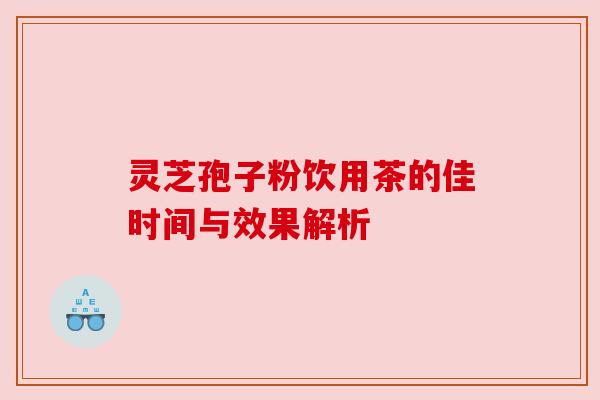 灵芝孢子粉饮用茶的佳时间与效果解析 灵芝孢子粉饮用茶的佳时间与效果解析
