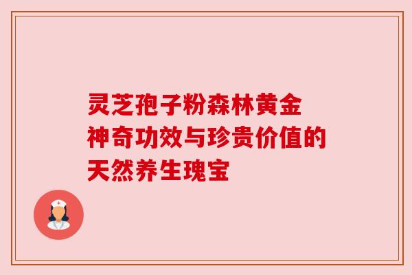 灵芝孢子粉森林黄金 神奇功效与珍贵价值的天然养生瑰宝 灵芝孢子粉森林黄金 神奇功效与珍贵价值的天然养生瑰宝