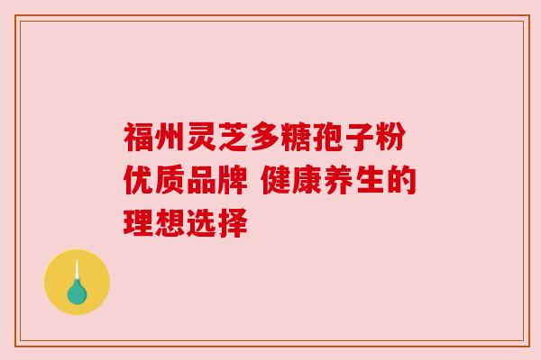 福州灵芝多糖孢子粉 优质品牌 健康养生的理想选择 福州灵芝多糖孢子粉 优质品牌 健康养生的理想选择