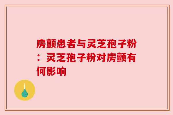 房颤患者与灵芝孢子粉:灵芝孢子粉对房颤有何影响 房颤患者与灵芝孢子粉:灵芝孢子粉对房颤有何影响