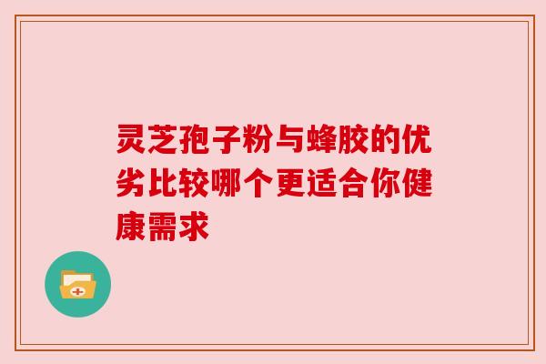 灵芝孢子粉与蜂胶的优劣比较哪个更适合你健康需求 灵芝孢子粉与蜂胶的优劣比较哪个更适合你健康需求