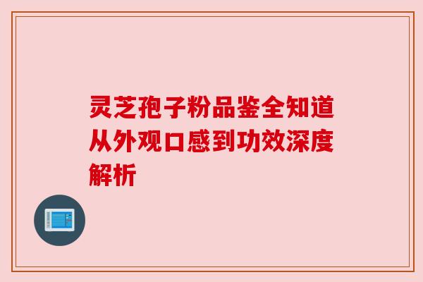 灵芝孢子粉品鉴全知道从外观口感到功效深度解析 灵芝孢子粉品鉴全知道从外观口感到功效深度解析
