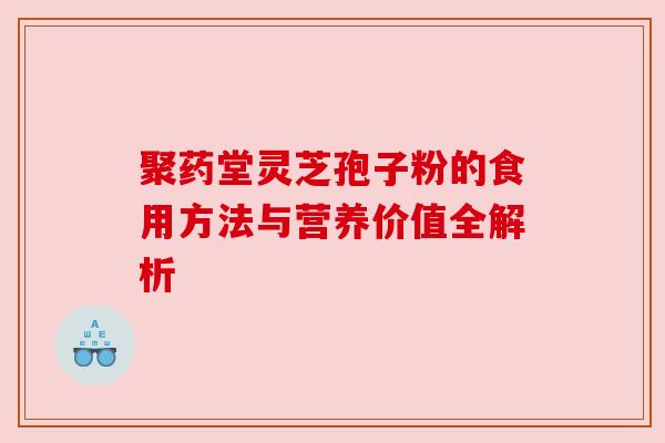 聚药堂灵芝孢子粉的食用方法与营养价值全解析 聚药堂灵芝孢子粉的食用方法与营养价值全解析