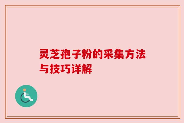 灵芝孢子粉的采集方法与技巧详解 灵芝孢子粉的采集方法与技巧详解