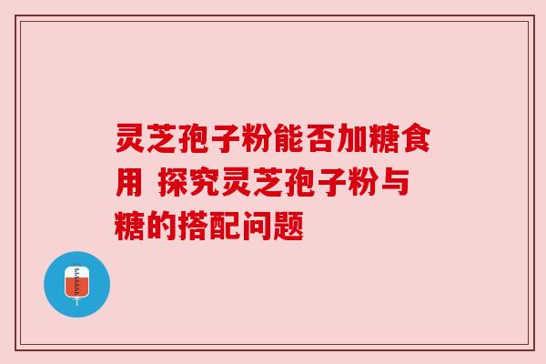 灵芝孢子粉能否加糖食用 探究灵芝孢子粉与糖的搭配问题