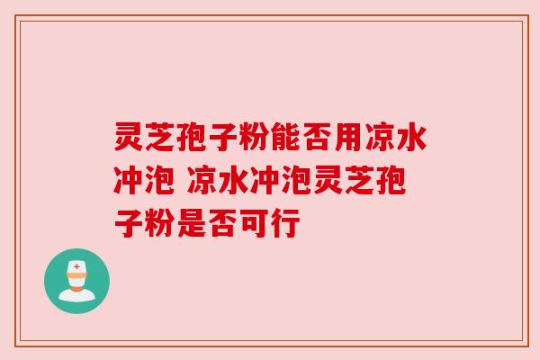 灵芝孢子粉能否用凉水冲泡 凉水冲泡灵芝孢子粉是否可行