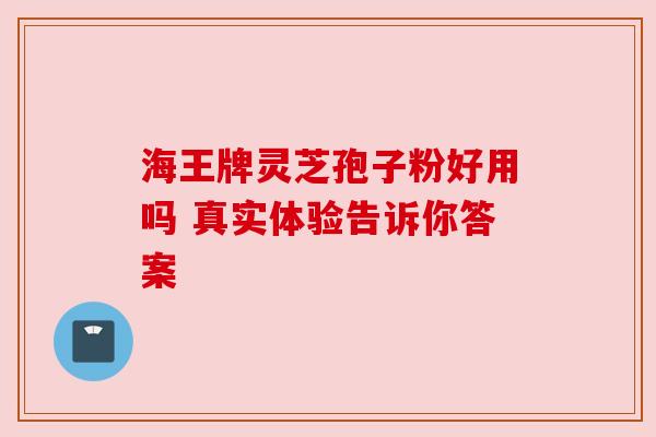 海王牌灵芝孢子粉好用吗 真实体验告诉你答案 海王牌灵芝孢子粉好用吗 真实体验告诉你答案