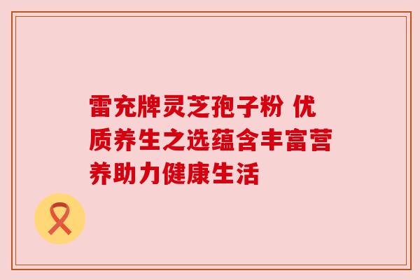 雷充牌灵芝孢子粉 优质养生之选蕴含丰富营养助力健康生活