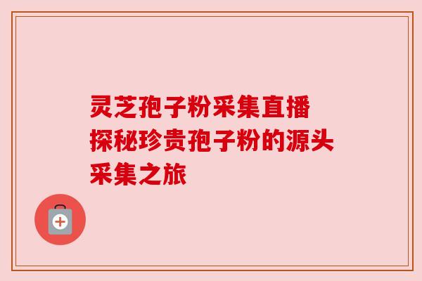 灵芝孢子粉采集直播 探秘珍贵孢子粉的源头采集之旅 灵芝孢子粉采集直播 探秘珍贵孢子粉的源头采集之旅