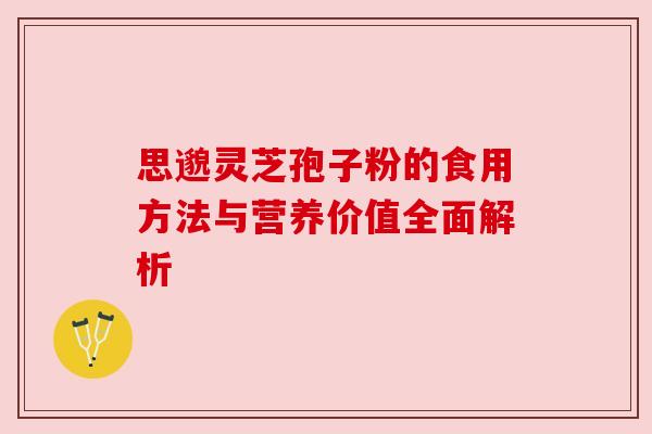 思邈灵芝孢子粉的食用方法与营养价值全面解析 思邈灵芝孢子粉的食用方法与营养价值全面解析