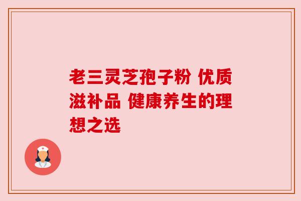 老三灵芝孢子粉 优质滋补品 健康养生的理想之选 老三灵芝孢子粉 优质滋补品 健康养生的理想之选