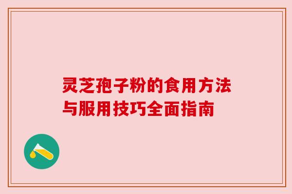 灵芝孢子粉的食用方法与服用技巧全面指南