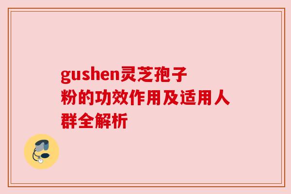 gushen灵芝孢子粉的功效作用及适用人群全解析