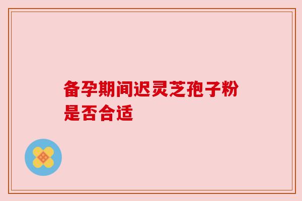 备孕期间迟灵芝孢子粉是否合适