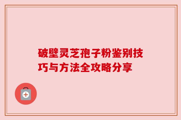 破壁灵芝孢子粉鉴别技巧与方法全攻略分享