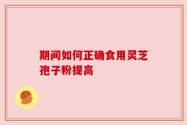 期间如何正确食用灵芝孢子粉提高