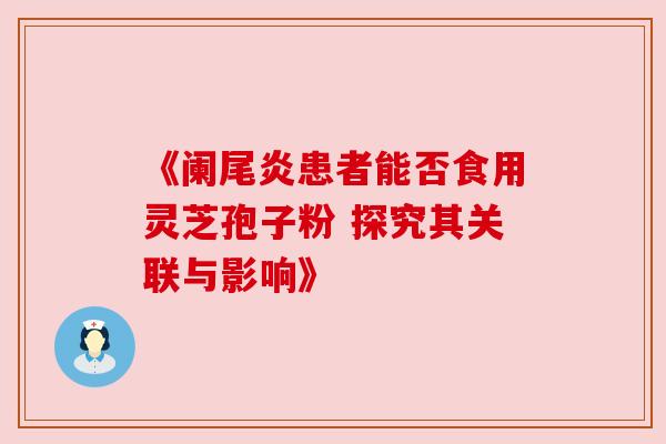 《阑尾炎患者能否食用灵芝孢子粉 探究其关联与影响》 《阑尾炎患者能否食用灵芝孢子粉 探究其关联与影响》