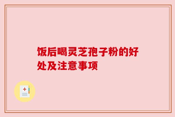 饭后喝灵芝孢子粉的好处及注意事项 饭后喝灵芝孢子粉的好处及注意事项