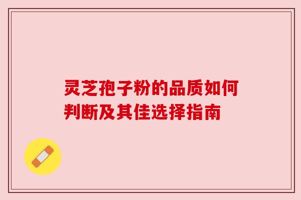灵芝孢子粉的品质如何判断及其佳选择指南