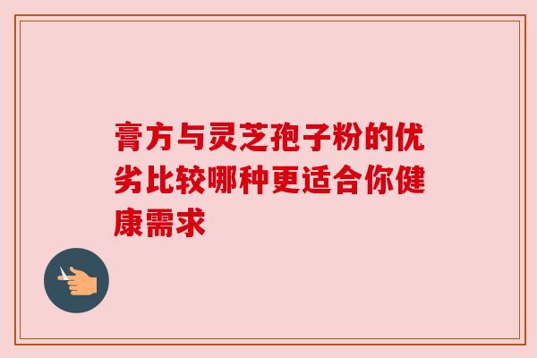 膏方与灵芝孢子粉的优劣比较哪种更适合你健康需求 膏方与灵芝孢子粉的优劣比较哪种更适合你健康需求