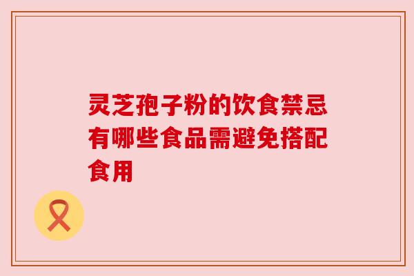 灵芝孢子粉的饮食禁忌有哪些食品需避免搭配食用