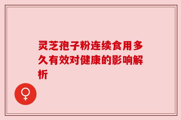 灵芝孢子粉连续食用多久有效对健康的影响解析