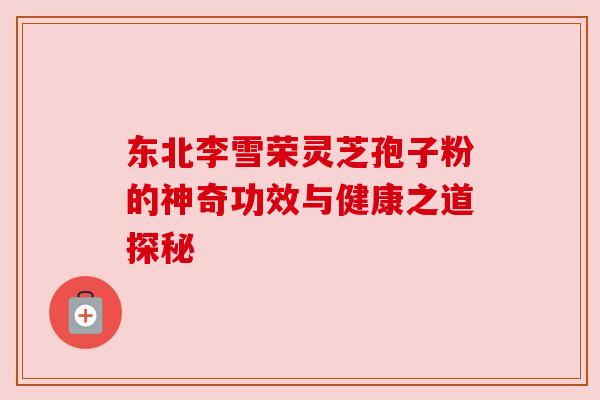 东北李雪荣灵芝孢子粉的神奇功效与健康之道探秘 东北李雪荣灵芝孢子粉的神奇功效与健康之道探秘