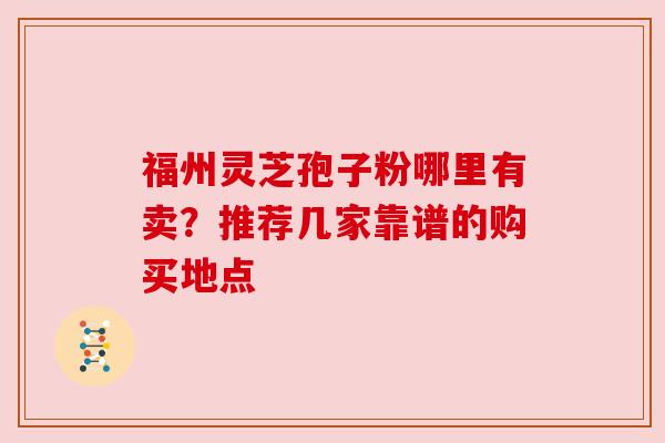 福州灵芝孢子粉哪里有卖？推荐几家靠谱的购买地点