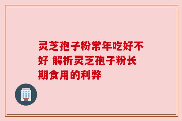 灵芝孢子粉常年吃好不好 解析灵芝孢子粉长期食用的利弊
