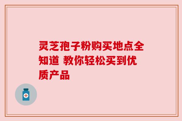灵芝孢子粉购买地点全知道 教你轻松买到优质产品