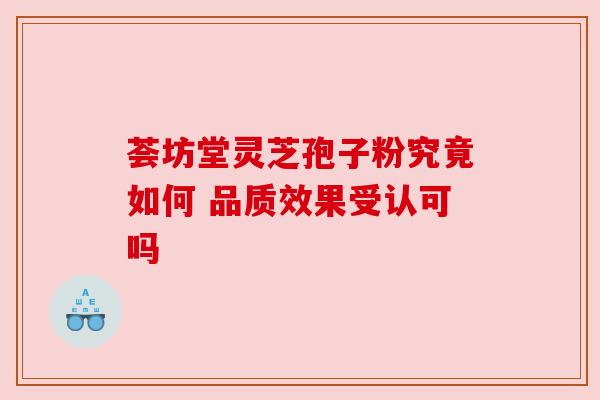 荟坊堂灵芝孢子粉究竟如何 品质效果受认可吗