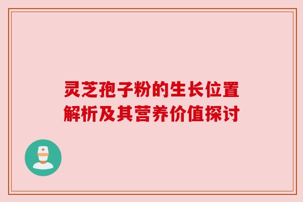 灵芝孢子粉的生长位置解析及其营养价值探讨 灵芝孢子粉的生长位置解析及其营养价值探讨