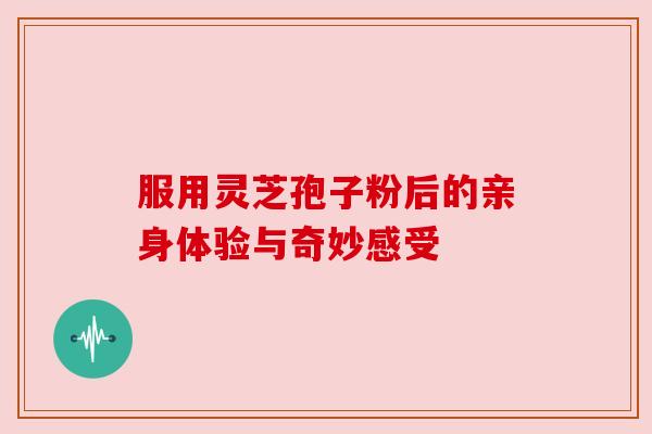 服用灵芝孢子粉后的亲身体验与奇妙感受 服用灵芝孢子粉后的亲身体验与奇妙感受