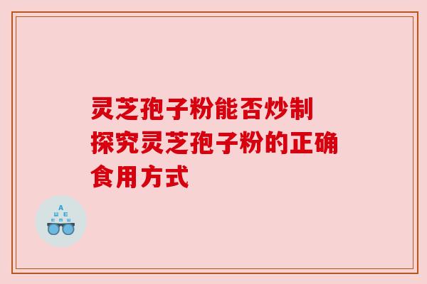 灵芝孢子粉能否炒制 探究灵芝孢子粉的正确食用方式 灵芝孢子粉能否炒制 探究灵芝孢子粉的正确食用方式