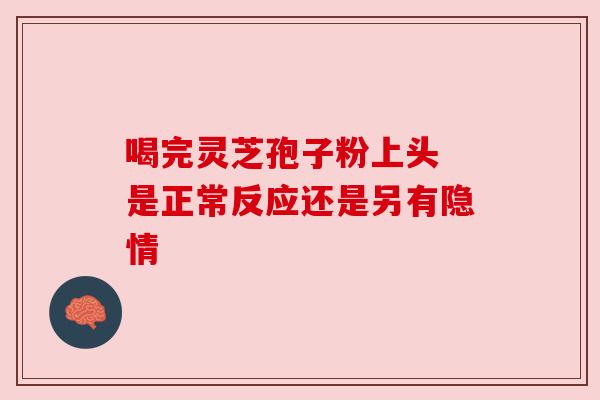 喝完灵芝孢子粉上头 是正常反应还是另有隐情 喝完灵芝孢子粉上头 是正常反应还是另有隐情
