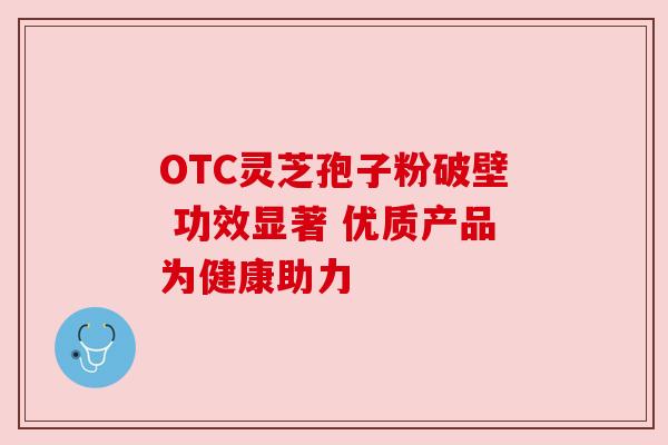 OTC灵芝孢子粉破壁 功效显著 优质产品为健康助力 OTC灵芝孢子粉破壁 功效显著 优质产品为健康助力