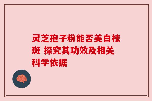 灵芝孢子粉能否美白祛斑 探究其功效及相关科学依据 灵芝孢子粉能否美白祛斑 探究其功效及相关科学依据