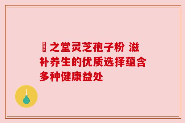 堃之堂灵芝孢子粉 滋补养生的优质选择蕴含多种健康益处 堃之堂灵芝孢子粉 滋补养生的优质选择蕴含多种健康益处
