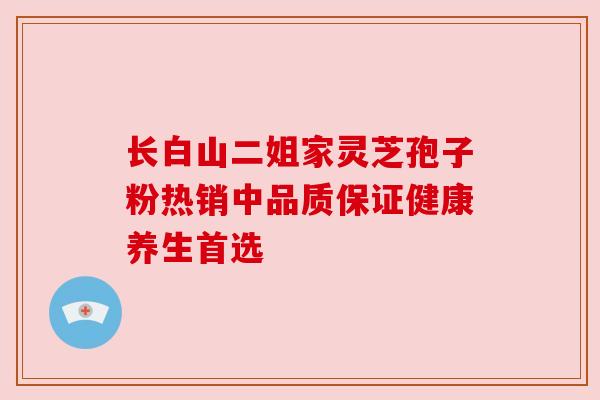 长白山二姐家灵芝孢子粉热销中品质保证健康养生首选 长白山二姐家灵芝孢子粉热销中品质保证健康养生首选
