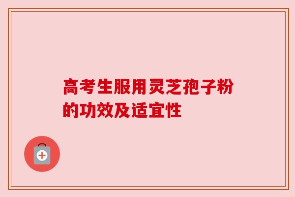 高考生服用灵芝孢子粉的功效及适宜性 高考生服用灵芝孢子粉的功效及适宜性