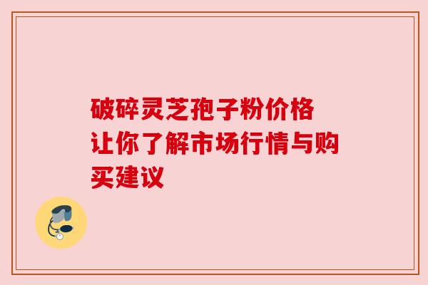 破碎灵芝孢子粉价格 让你了解市场行情与购买建议 破碎灵芝孢子粉价格 让你了解市场行情与购买建议