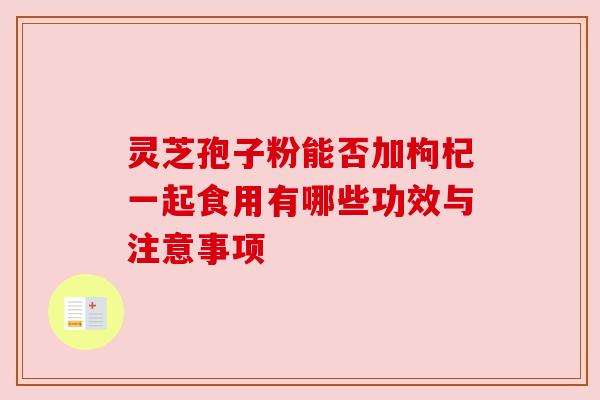 灵芝孢子粉能否加枸杞一起食用有哪些功效与注意事项 灵芝孢子粉能否加枸杞一起食用有哪些功效与注意事项
