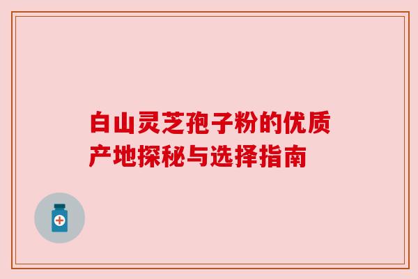 白山灵芝孢子粉的优质产地探秘与选择指南 白山灵芝孢子粉的优质产地探秘与选择指南