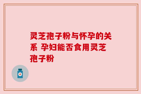 灵芝孢子粉与怀孕的关系 孕妇能否食用灵芝孢子粉 灵芝孢子粉与怀孕的关系 孕妇能否食用灵芝孢子粉