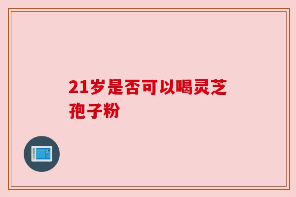 21岁是否可以喝灵芝孢子粉 21岁是否可以喝灵芝孢子粉