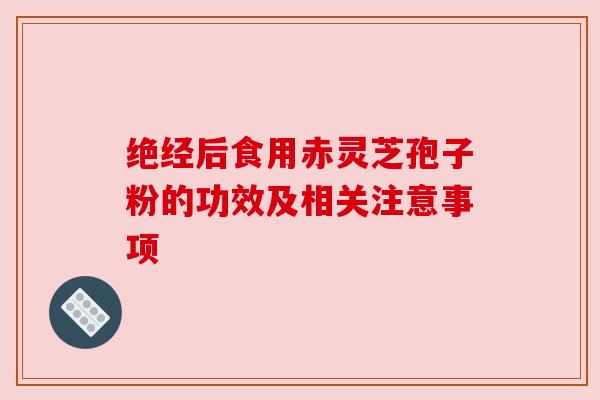 绝经后食用赤灵芝孢子粉的功效及相关注意事项