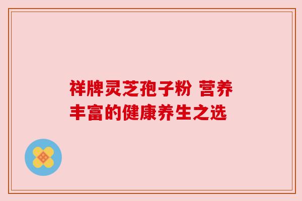 祥牌灵芝孢子粉 营养丰富的健康养生之选