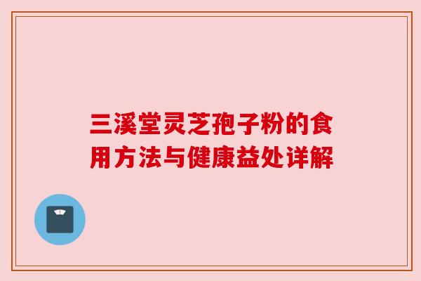 三溪堂灵芝孢子粉的食用方法与健康益处详解 三溪堂灵芝孢子粉的食用方法与健康益处详解