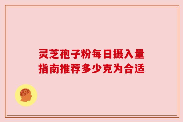 灵芝孢子粉每日摄入量指南推荐多少克为合适